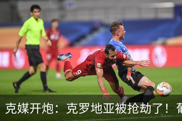 克媒开炮：克罗地亚被抢劫了！葡萄牙12人作战，FIFA偏向强队