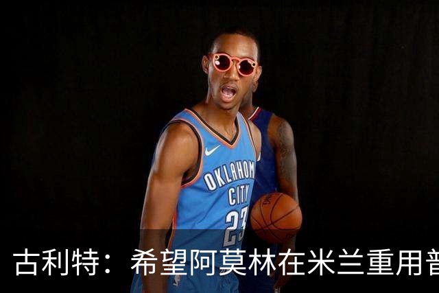 古利特：希望阿莫林在米兰重用普利西奇 需要根据球员制定体系