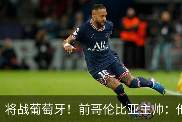 将战葡萄牙！前哥伦比亚主帅：他们的攻势足球其实对我们有利