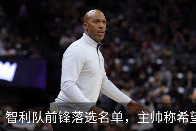 智利队前锋落选名单，主帅称希望他能说西语