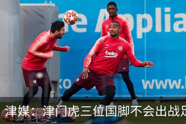津媒：津门虎三位国脚不会出战足协杯，大概率以年轻球员为主