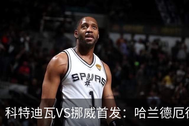 科特迪瓦VS挪威首发：哈兰德厄德高领军 佩佩凯西应战