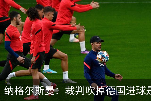 纳格尔斯曼：裁判吹掉德国进球是丑闻 我绝不会辞职的