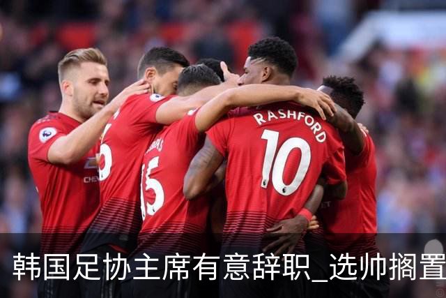 韩国足协主席有意辞职 选帅搁置备战亚洲杯亦受阻